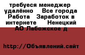 требуеся менеджер (удалённо) - Все города Работа » Заработок в интернете   . Ненецкий АО,Лабожское д.